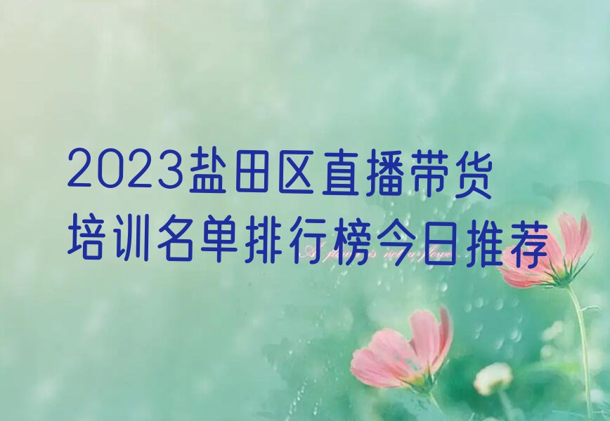 2023盐田区直播带货培训名单排行榜今日推荐