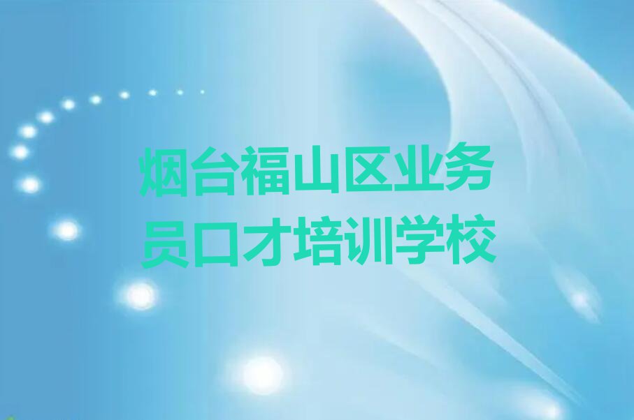 2023年烟台福山区业务员口才专业培训学校排行榜榜单一览推荐