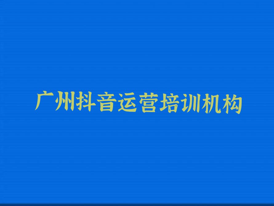 2023年广州越秀区学抖音运营学校排行榜榜单一览推荐