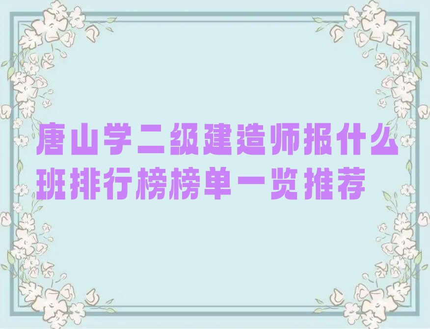 唐山学二级建造师报什么班排行榜榜单一览推荐