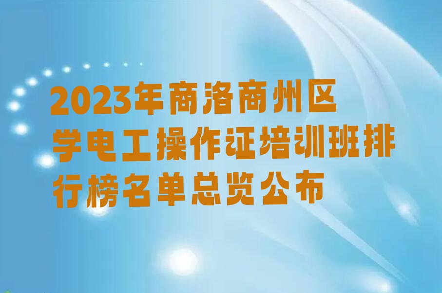 2023年商洛商州区学电工操作证培训班排行榜名单总览公布