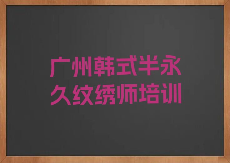 报个广州荔城街道韩式半永久纹绣师培训学校多少钱排行榜按口碑排名一览表