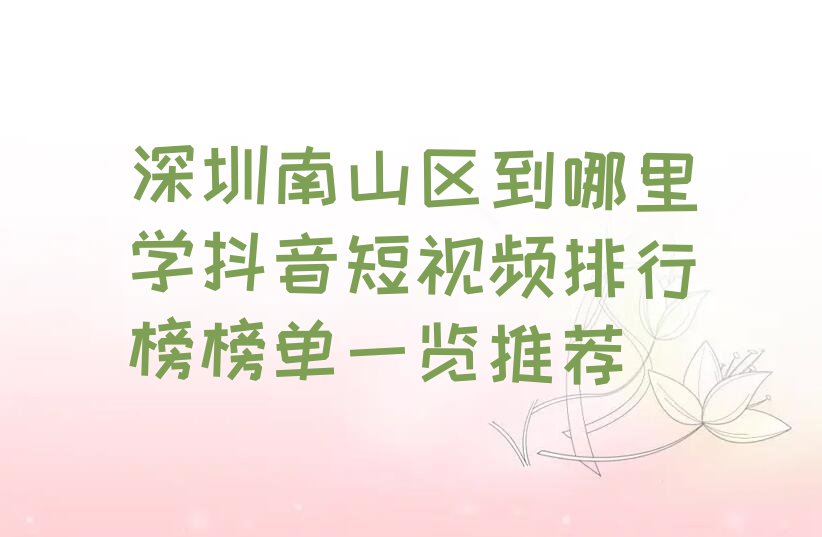 深圳南山区到哪里学抖音短视频排行榜榜单一览推荐