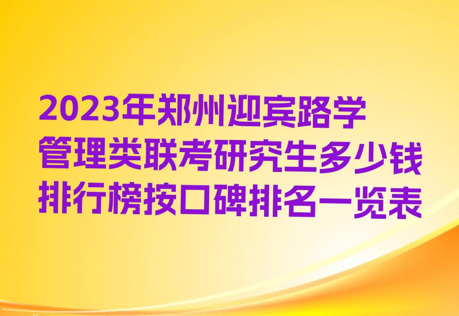 2023年郑州迎宾路学管理类联考研究生多少钱排行榜按口碑排名一览表