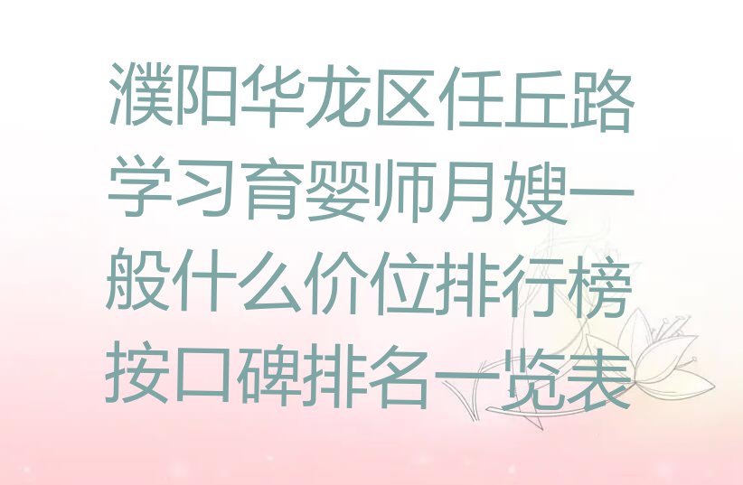 濮阳华龙区任丘路学习育婴师月嫂一般什么价位排行榜按口碑排名一览表