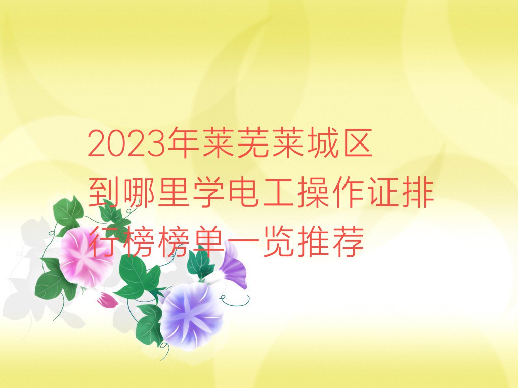 2023年莱芜莱城区到哪里学电工操作证排行榜榜单一览推荐