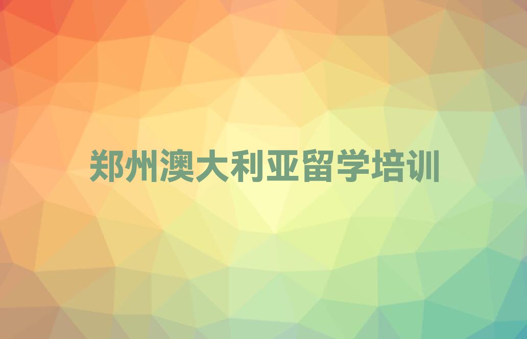 郑州二七区学澳大利亚留学的学校排名前十今日名单盘点