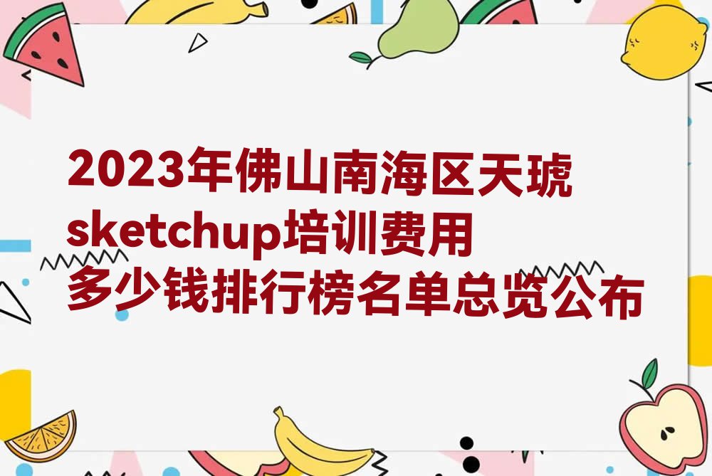 2023年佛山南海区天琥sketchup培训费用多少钱排行榜名单总览公布