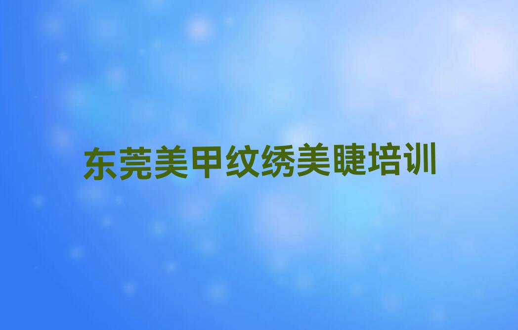 2023年东莞美甲纹绣美睫学校价位排行榜名单总览公布