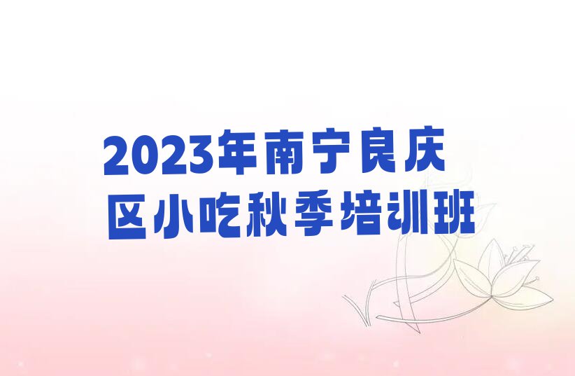 2023年南宁良庆区小吃秋季培训班