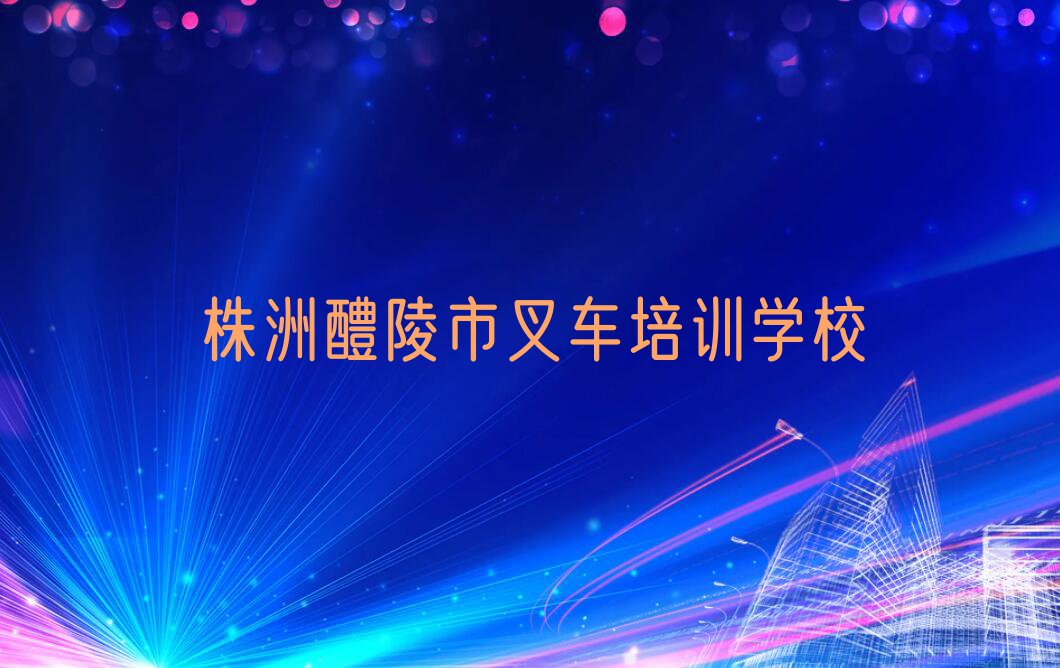 2023年株洲醴陵市叉车一对一培训排行榜名单总览公布