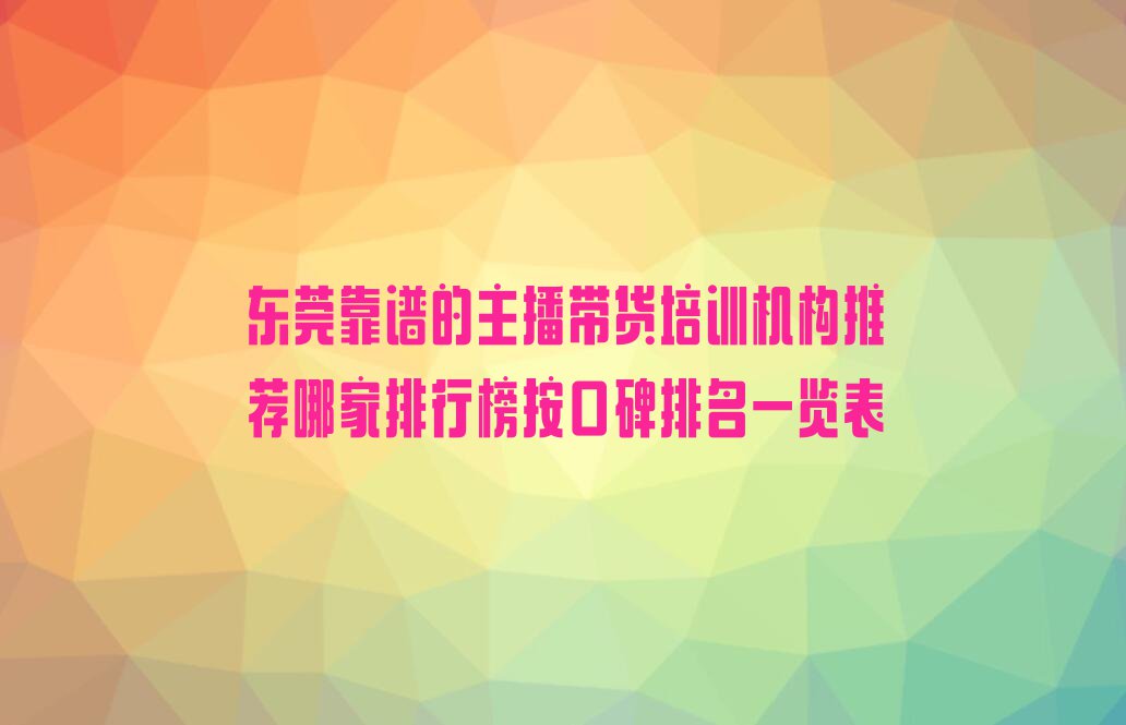 东莞靠谱的主播带货培训机构推荐哪家排行榜按口碑排名一览表