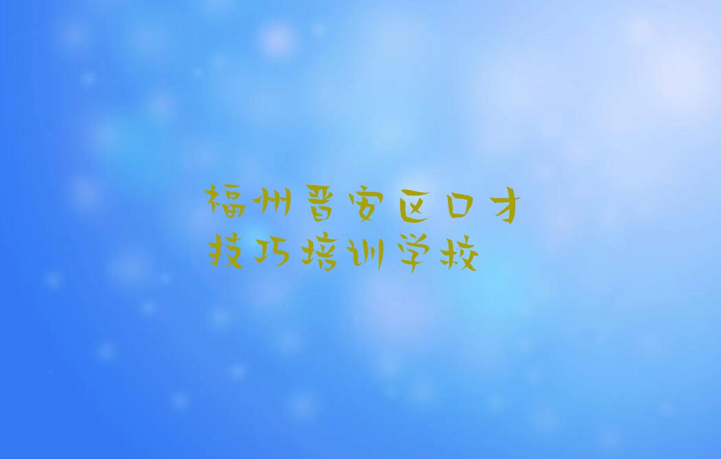 福州晋安区学口才技巧的学校排行榜名单总览公布