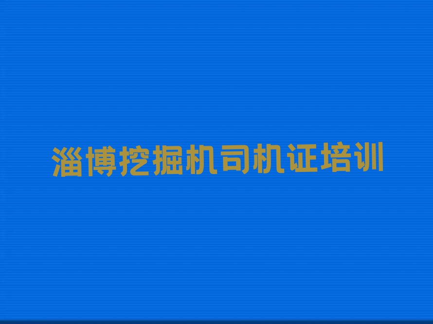 2023年淄博淄川区哪里学挖掘机司机证比较好排行榜名单总览公布