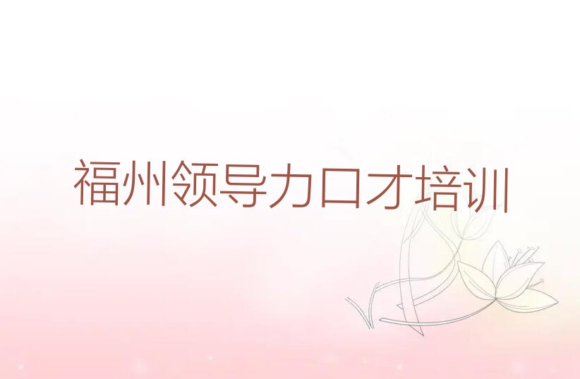 2023年福建领导力口才培训班,福州日溪乡领导力口才培训班排行榜名单总览公布