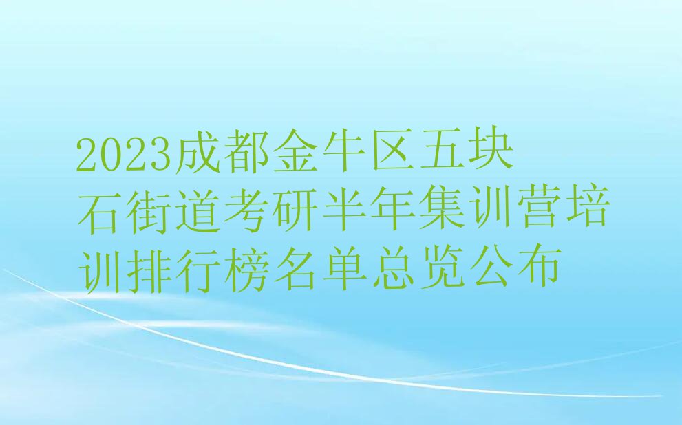 2023成都金牛区五块石街道考研半年集训营培训排行榜名单总览公布