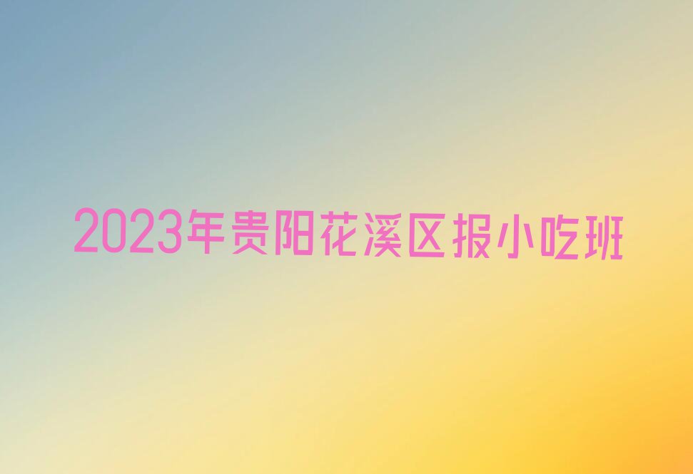 2023年贵阳花溪区报小吃班