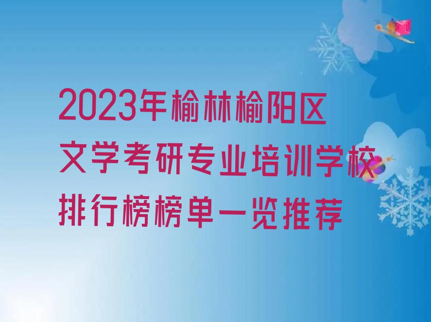 2023年榆林榆阳区文学考研专业培训学校排行榜榜单一览推荐