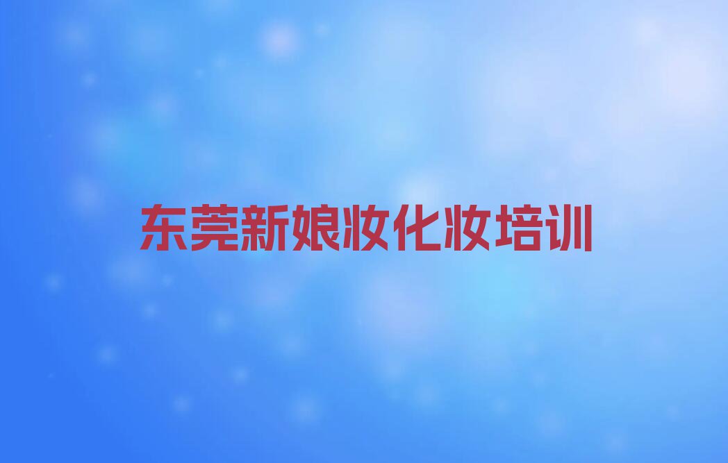 东莞莞城学新娘妆化妆到哪里排行榜名单总览公布