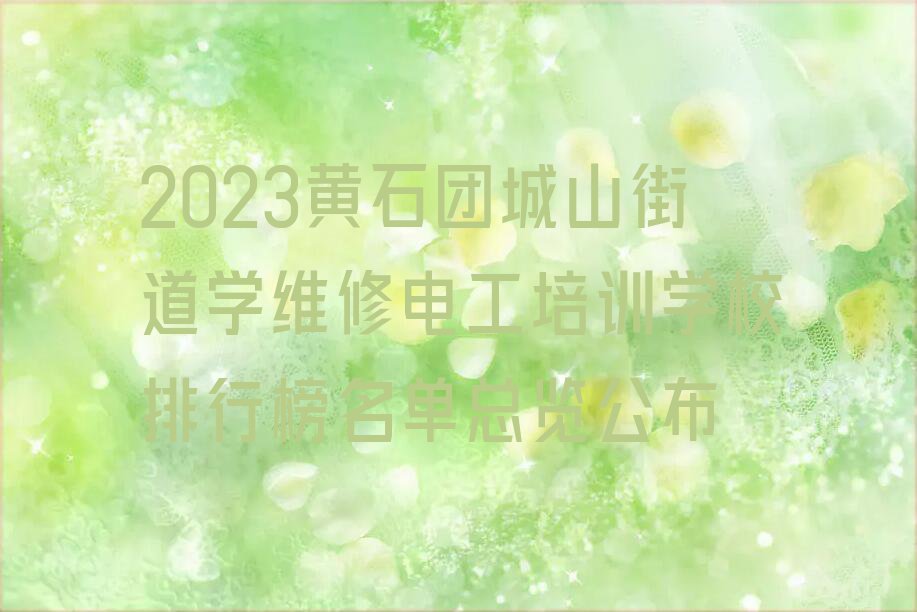 2023黄石团城山街道学维修电工培训学校排行榜名单总览公布