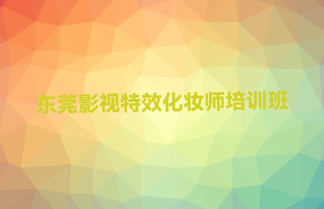 2023年东莞茶山在哪里学影视特效化妆师排行榜名单总览公布