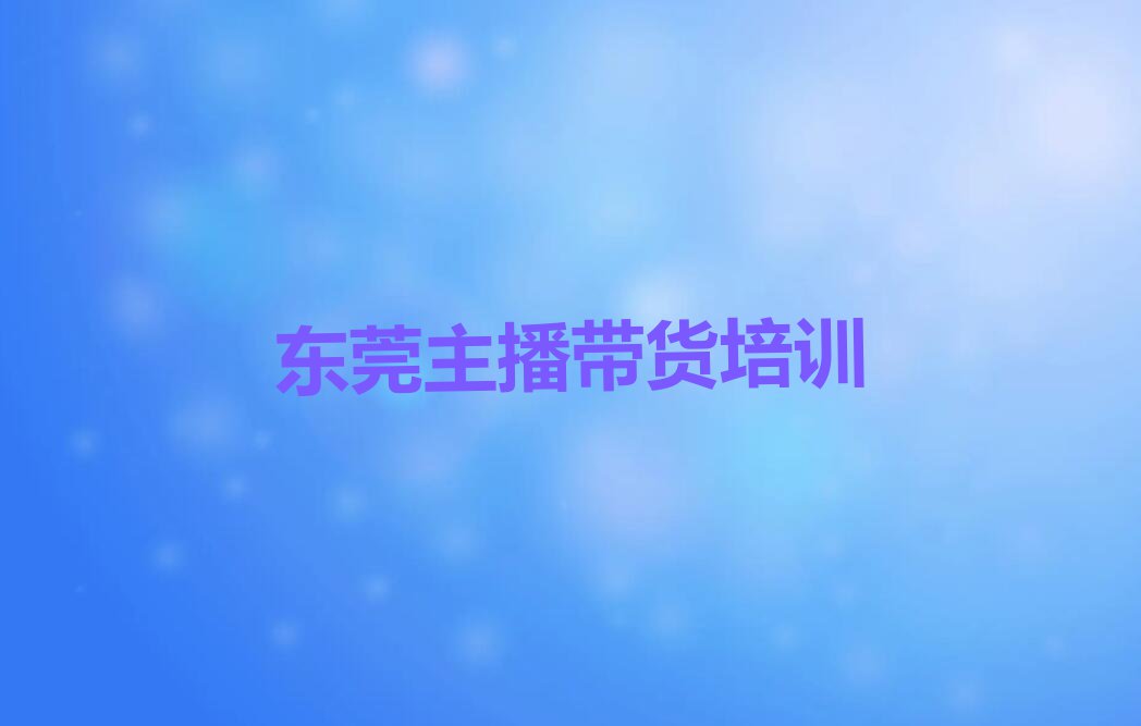 2023东莞学主播带货的培训机构排行榜榜单一览推荐