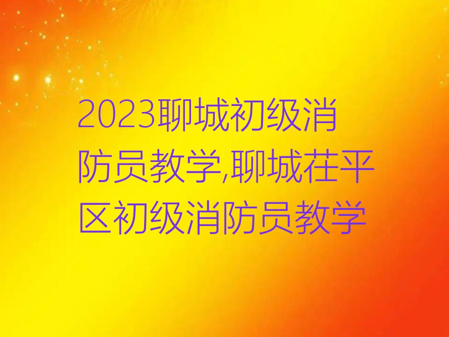 2023聊城初级消防员教学,聊城茌平区初级消防员教学