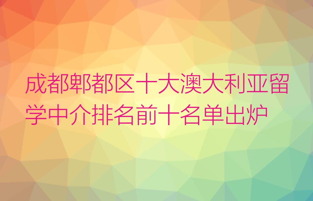 成都郫都区十大澳大利亚留学中介排名前十名单出炉