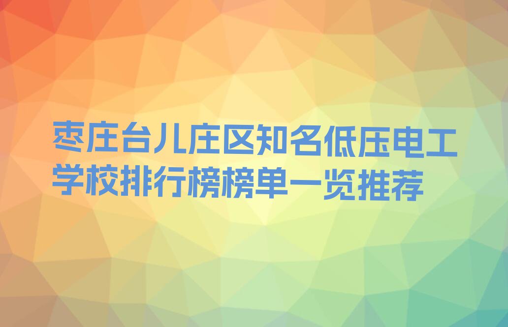 枣庄台儿庄区知名低压电工学校排行榜榜单一览推荐