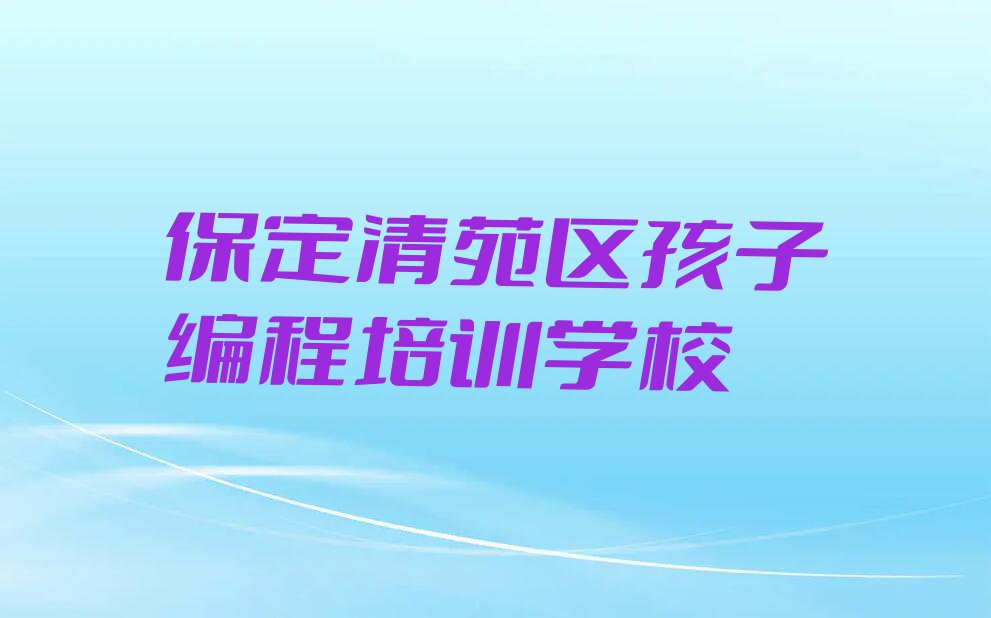 保定清苑区清苑镇孩子编程培训报名机构排行榜按口碑排名一览表