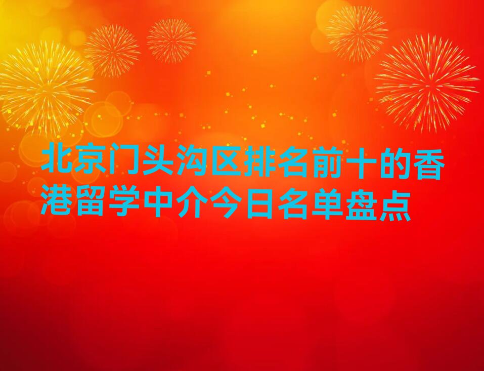 北京门头沟区排名前十的香港留学中介今日名单盘点