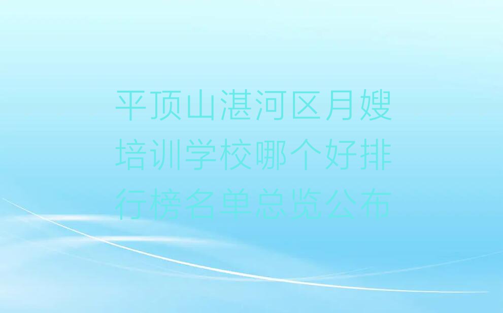 平顶山湛河区月嫂培训学校哪个好排行榜名单总览公布