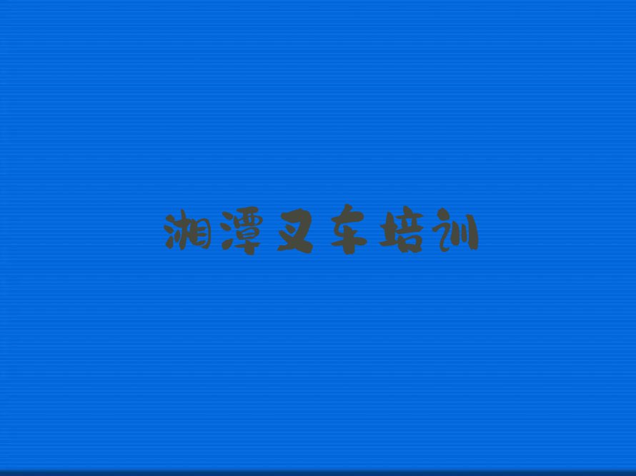 湘潭附近叉车驾驶证培训班,湘潭雨湖区叉车驾驶证培训班