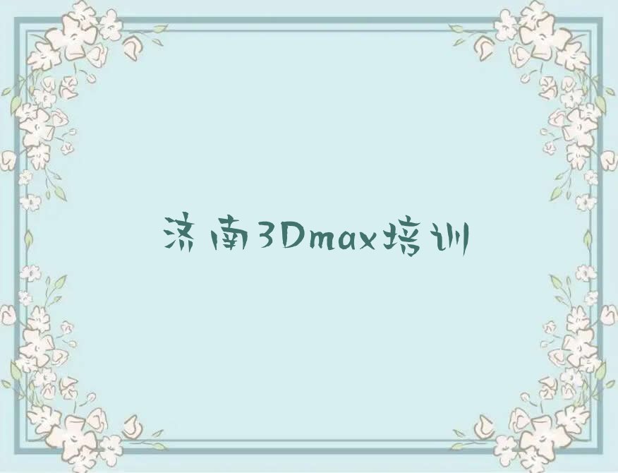 2023济南山大路哪里能学3Dmax排行榜名单总览公布