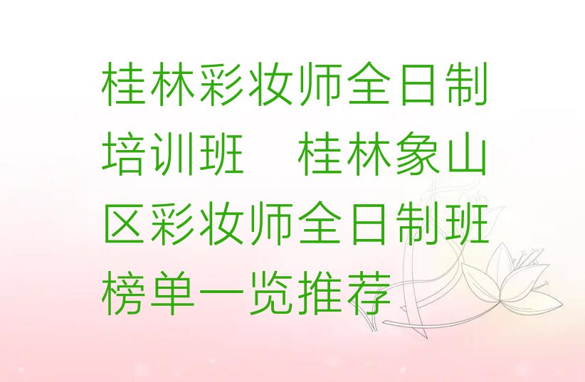 桂林彩妆师全日制培训班_桂林象山区彩妆师全日制班榜单一览推荐