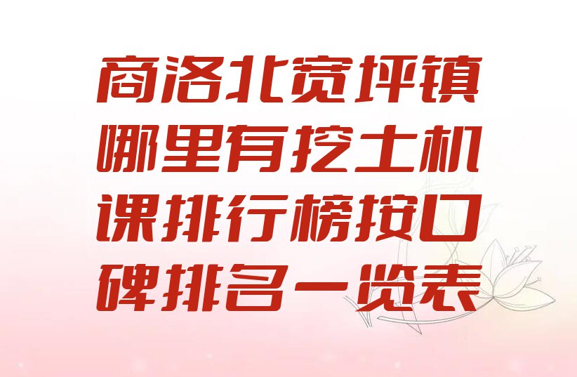 商洛北宽坪镇哪里有挖土机课排行榜按口碑排名一览表