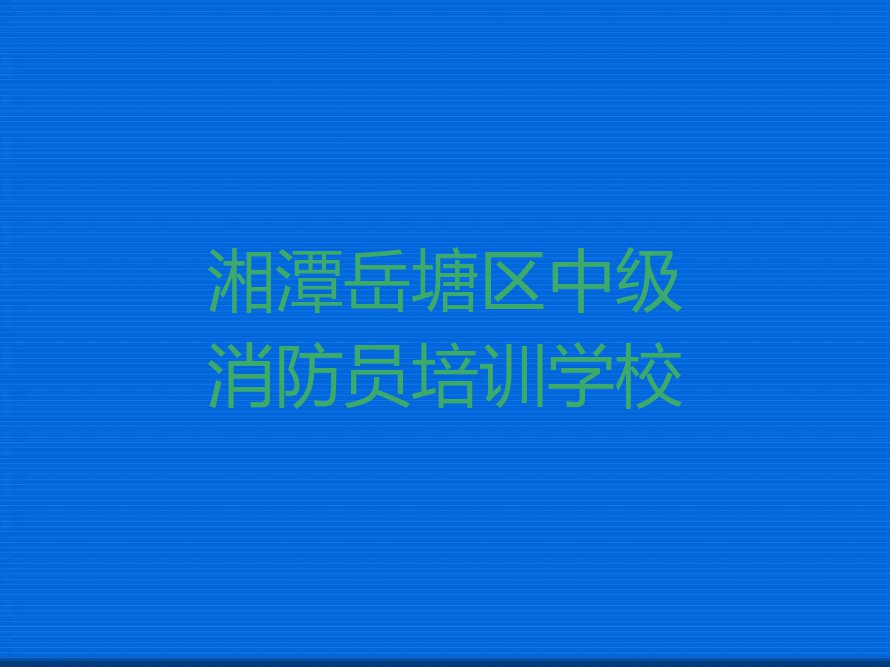 2023年湘潭下摄司街道学中级消防员学校在哪排行榜名单总览公布