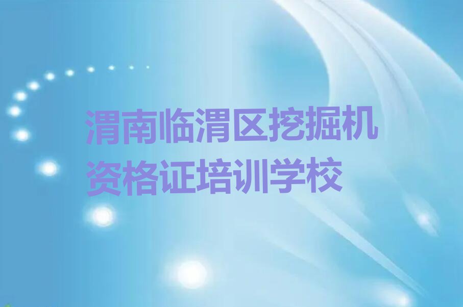 2023渭南挖掘机资格证临渭区有培训机构那名单排行榜今日推荐