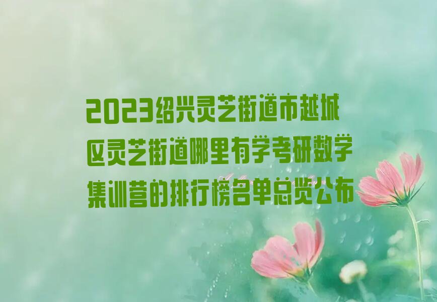 2023绍兴灵芝街道市越城区灵芝街道哪里有学考研数学集训营的排行榜名单总览公布