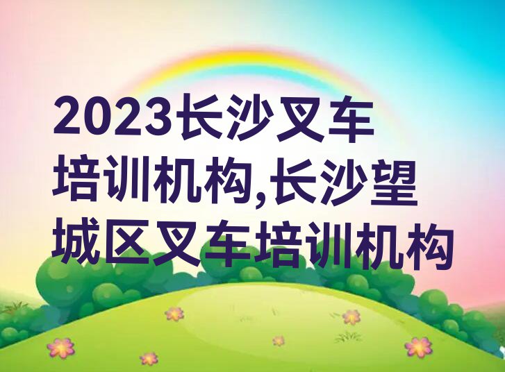 2023长沙叉车培训机构,长沙望城区叉车培训机构