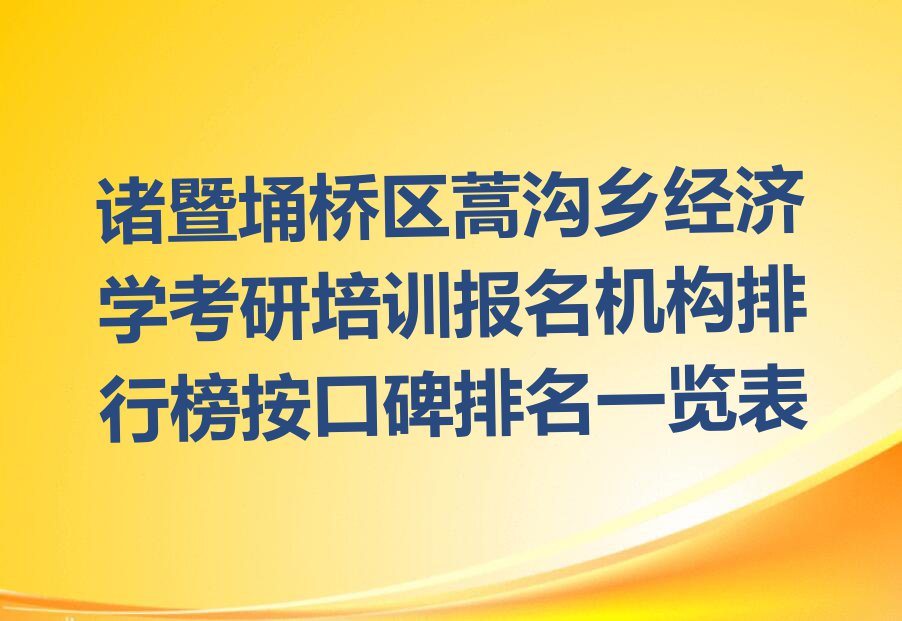 诸暨埇桥区蒿沟乡经济学考研培训报名机构排行榜按口碑排名一览表