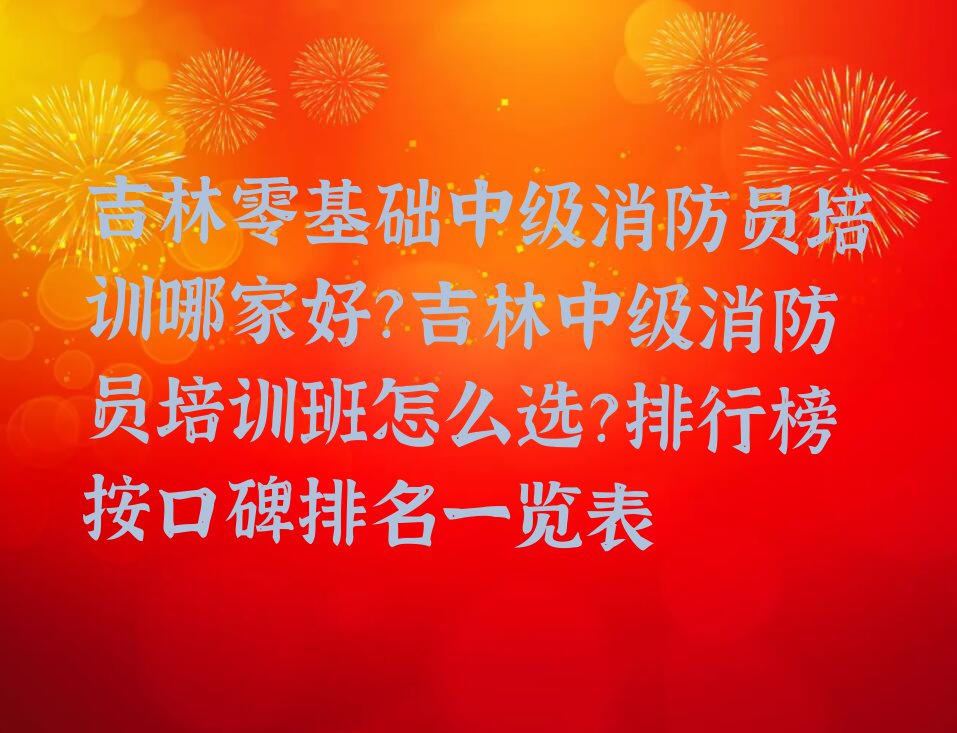 吉林零基础中级消防员培训哪家好？吉林中级消防员培训班怎么选？排行榜按口碑排名一览表