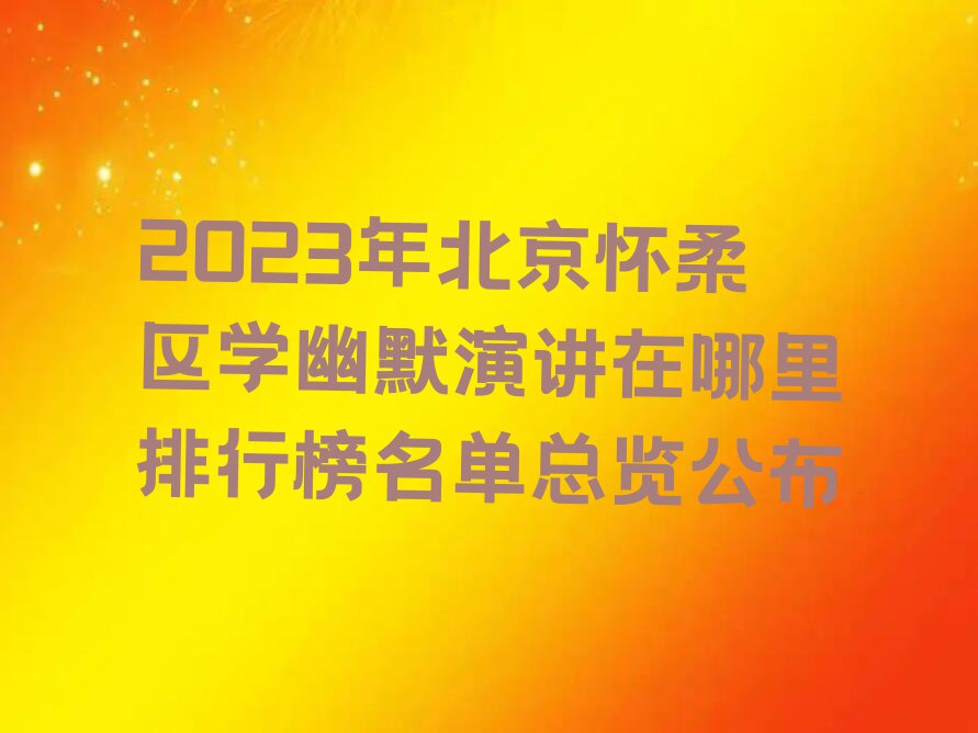 2023年北京怀柔区学幽默演讲在哪里排行榜名单总览公布