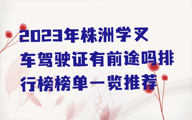 2023年株洲学叉车驾驶证有前途吗排行榜榜单一览推荐