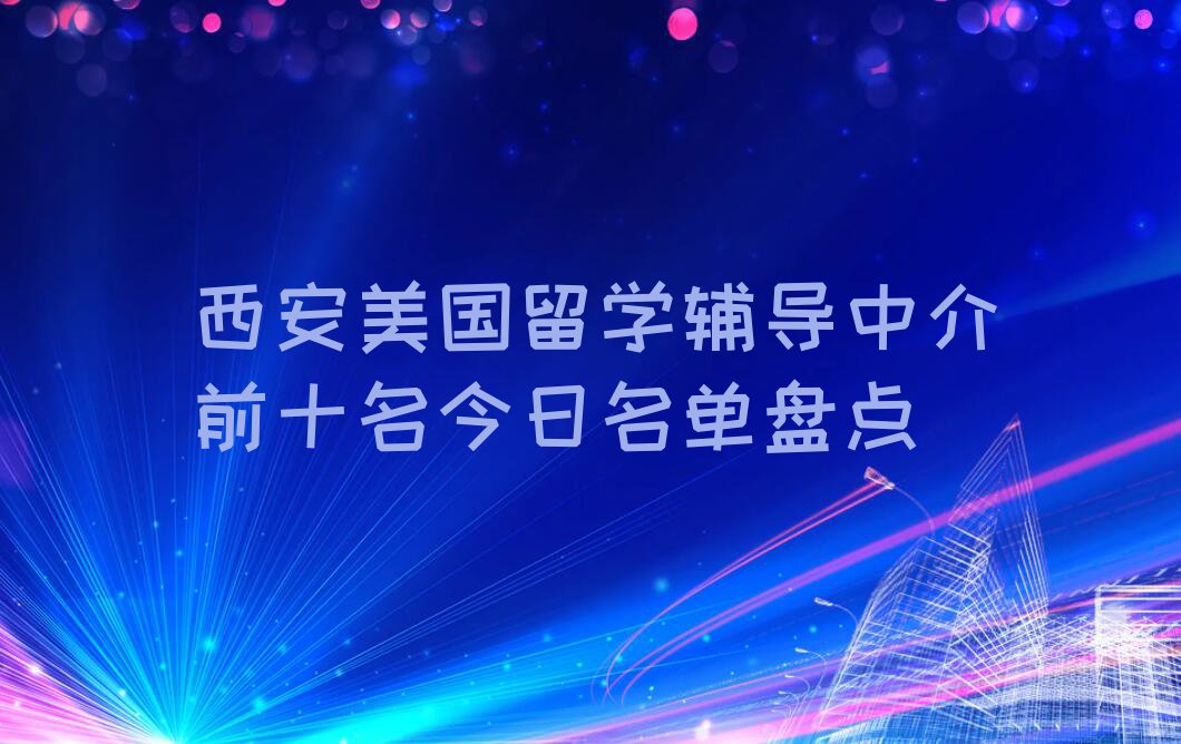 西安美国留学辅导中介前十名今日名单盘点