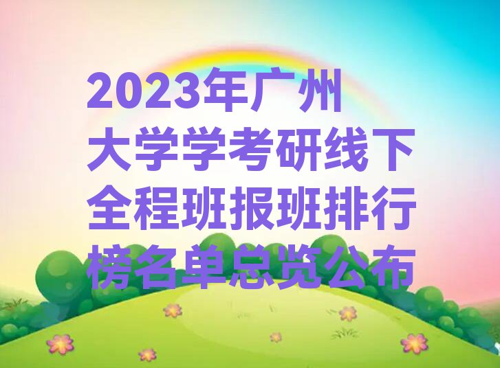 2023年广州大学学考研线下全程班报班排行榜名单总览公布