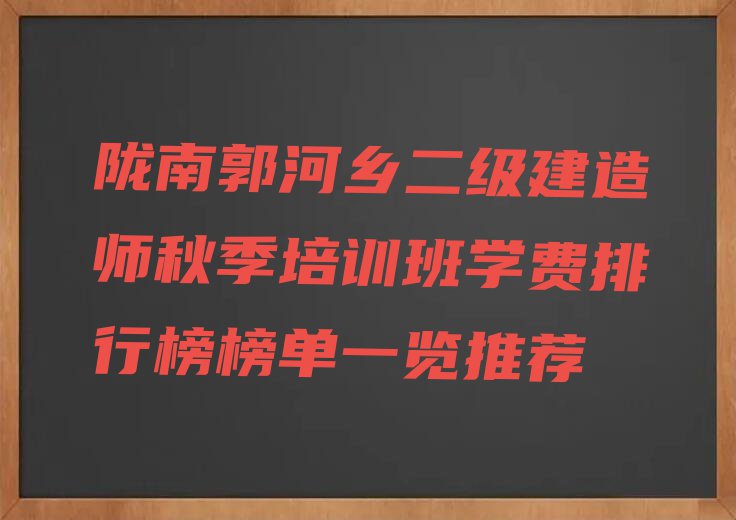 陇南郭河乡二级建造师秋季培训班学费排行榜榜单一览推荐