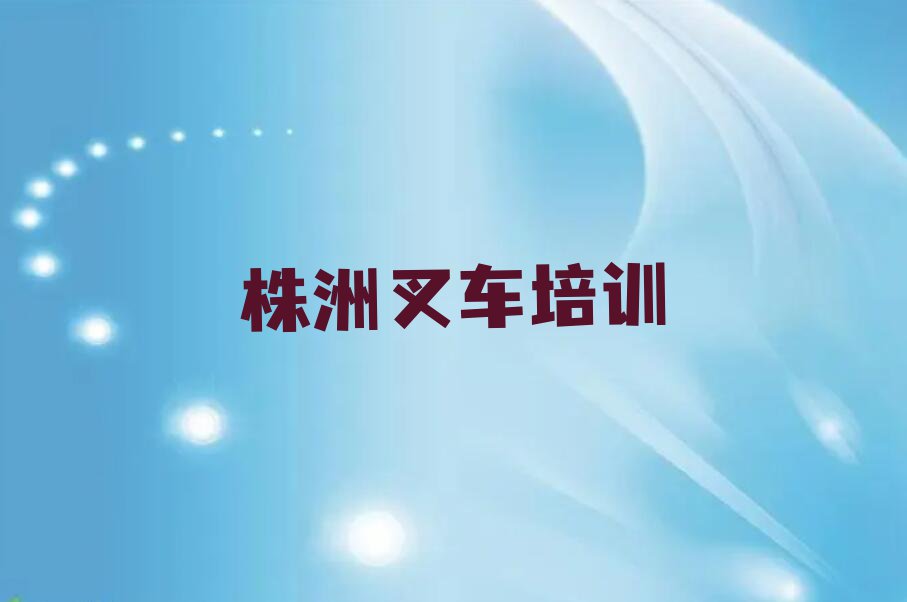 2023年株洲醴陵市叉车驾驶证培训班多少钱排行榜名单总览公布