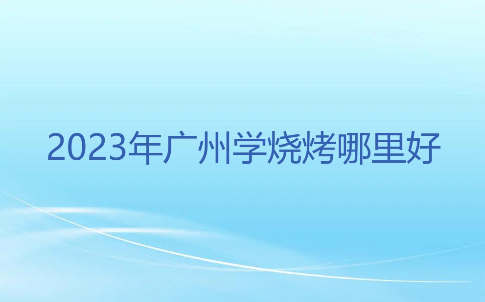 2023年广州学烧烤哪里好