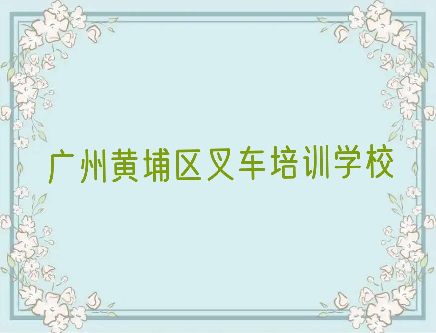 广州黄埔区叉车培训学校报名电话排行榜名单总览公布